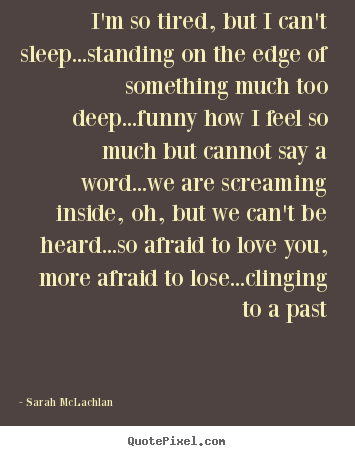 Sarah McLachlan picture quotes - I'm so tired, but i can't sleep...standing on the edge of.. - Love quotes