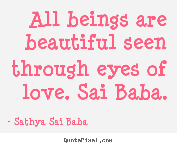 Love quote - All beings are beautiful seen through eyes of love. sai baba.