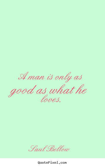 Quote about love - A man is only as good as what he loves.