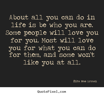 Love quote - About all you can do in life is be who you are. some people will..