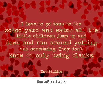 Quotes about love - I love to go down to the schoolyard and watch all the little..
