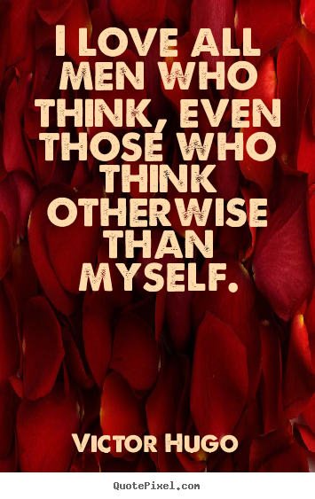 I love all men who think, even those who think otherwise than myself. Victor Hugo  love quotes
