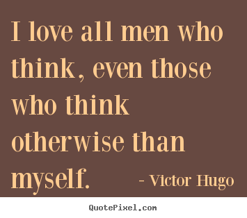 How to make picture quotes about love - I love all men who think, even those who think otherwise than..