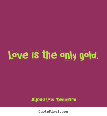 Love is the only gold. Alfred Lord Tennyson best love quotes