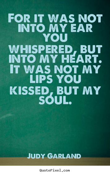 Judy Garland photo quotes - For it was not into my ear you whispered, but into my heart... - Love quote