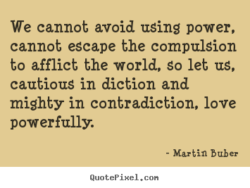 We cannot avoid using power, cannot escape the compulsion to afflict.. Martin Buber great love quotes
