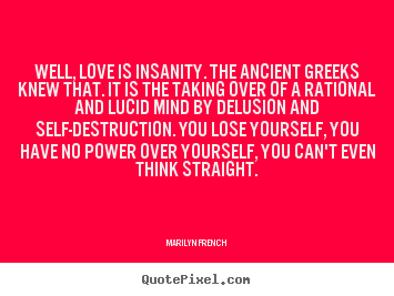 Make personalized picture quotes about love - Well, love is insanity. the ancient greeks knew that...