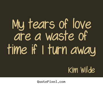 Love quotes - My tears of love are a waste of time if i turn away