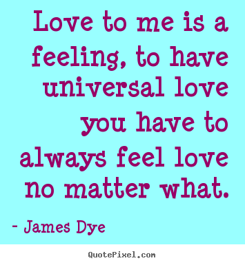 Quote about love - Love to me is a feeling, to have universal love you have..