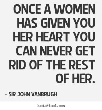 Once a women has given you her heart you can never get rid.. Sir John Vanbrugh greatest love quote