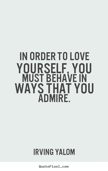 How to design picture quotes about love - In order to love yourself, you must behave in ways that you admire.