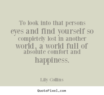 To look into that persons eyes and find yourself.. Lily Collins great love sayings