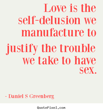 Quotes about love - Love is the self-delusion we manufacture to justify the trouble we take..