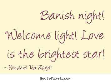 Create picture quotes about love - Banish night! welcome light! love is the..