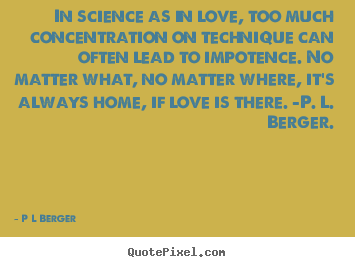 In science as in love, too much concentration.. P L Berger famous love quote
