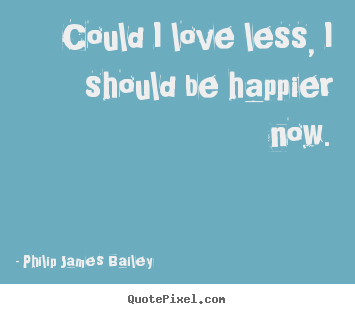 Love sayings - Could i love less, i should be happier now.