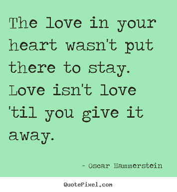 The love in your heart wasn't put there to stay... Oscar Hammerstein  famous love quotes