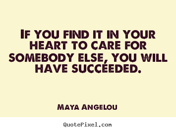 Maya Angelou picture quotes - If you find it in your heart to care for somebody else, you will.. - Love quotes