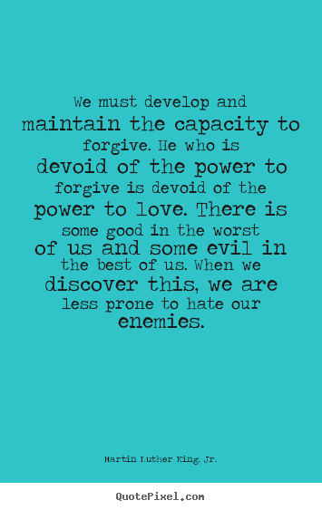 We must develop and maintain the capacity.. Martin Luther King, Jr. top love quotes