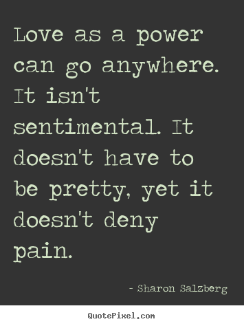 Love quotes - Love as a power can go anywhere. it isn't sentimental...