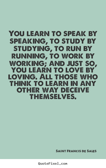 Love quotes - You learn to speak by speaking, to study by studying, to run by..