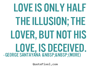 Love is only half the illusion; the lover, but not his love, is.. George Santayana  &nbsp;&nbsp;(more) popular love quotes