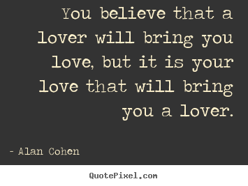 You believe that a lover will bring you love, but it is your.. Alan Cohen greatest love quote