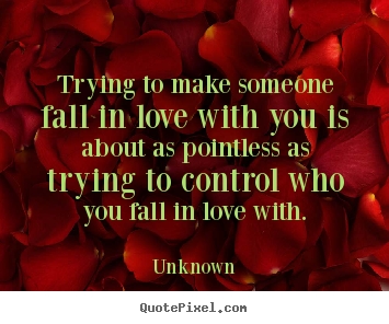 Trying to make someone fall in love with you.. Unknown  love quotes