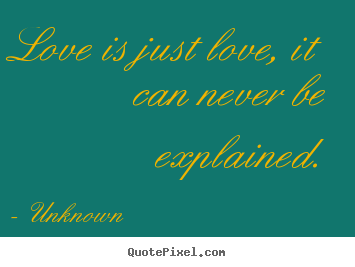Unknown photo quote - Love is just love, it can never be explained. - Love quotes
