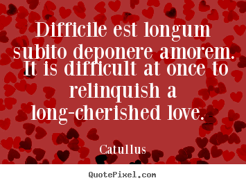 Catullus image quotes - Difficile est longum subito deponere amorem. it is difficult.. - Love quotes