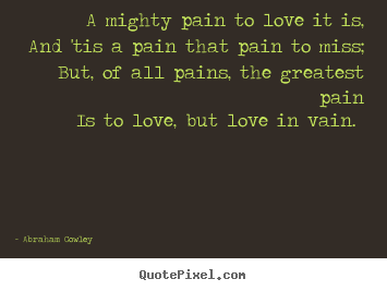 A mighty pain to love it is, and 'tis a pain that pain to miss;.. Abraham Cowley popular love quotes