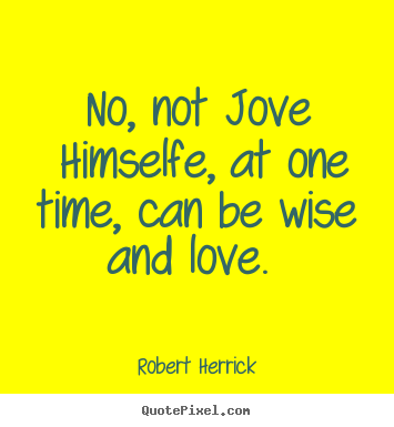 Robert Herrick poster quotes - No, not jove himselfe, at one time, can be wise and love.  - Love quotes