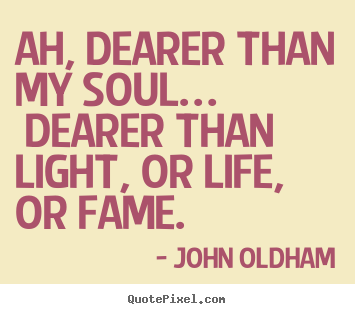 John Oldham picture quotes - Ah, dearer than my soul… dearer than light, or life, or fame... - Love quotes