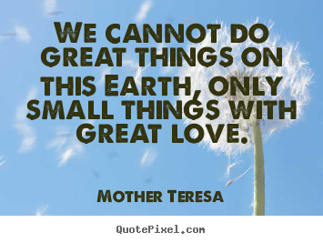 We cannot do great things on this earth, only small.. Mother Teresa great love quote
