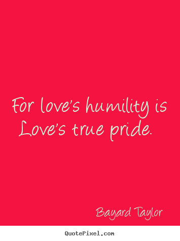 For love's humility is love's true pride.  Bayard Taylor best love quotes