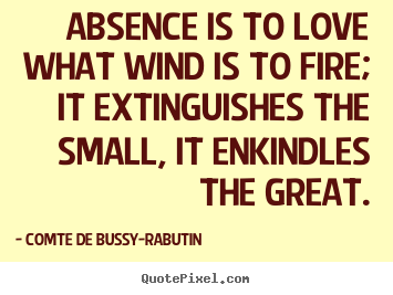 Quotes about love - Absence is to love what wind is to fire; it extinguishes the..