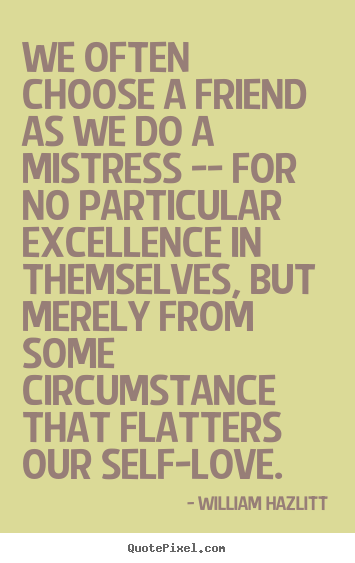We often choose a friend as we do a mistress -- for no.. William Hazlitt  love quote