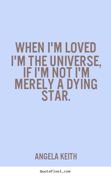Quote about love - When i'm loved i'm the universe, if i'm not i'm merely a dying..