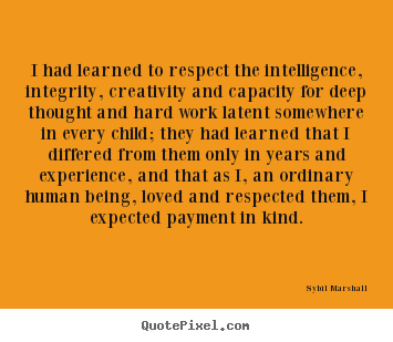 I had learned to respect the intelligence, integrity, creativity.. Sybil Marshall popular love sayings