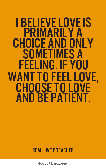 Love quotes - I believe love is primarily a choice and only sometimes..