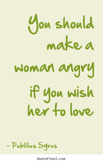 Quote about love - You should make a woman angry if you wish her to love