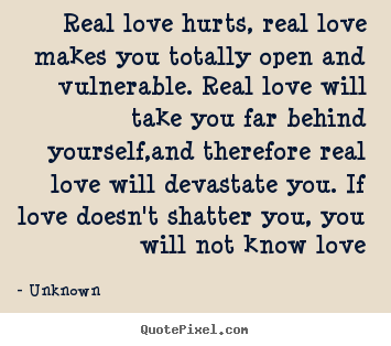Design your own picture quotes about love - Real love hurts, real love makes you totally open and vulnerable...