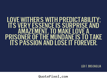 Love withers with predictability; its very essence is surprise and amazement... Leo F. Buscaglia greatest love quote