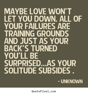 Maybe love won't let you down. all of your failures.. Unknown  love quotes