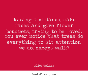 Us sing and dance, make faces and give flower bouquets, trying.. Alice Walker  love quotes