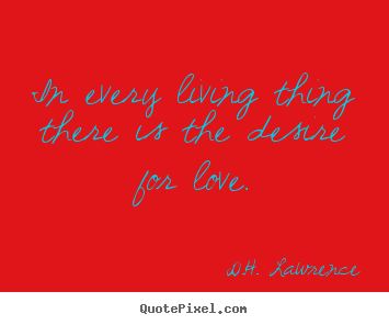 In every living thing there is the desire for love. D.H. Lawrence good love quote