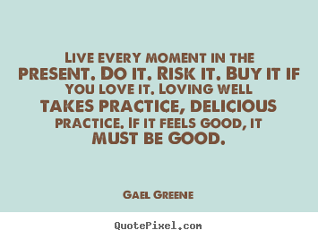 Live every moment in the present. do it. risk it. buy it if you love.. Gael Greene popular love quotes