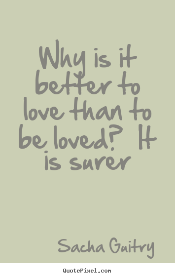 Quotes about love - Why is it better to love than to be loved?  it is surer