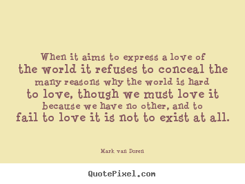 Mark Van Doren picture quotes - When it aims to express a love of the world.. - Love quote