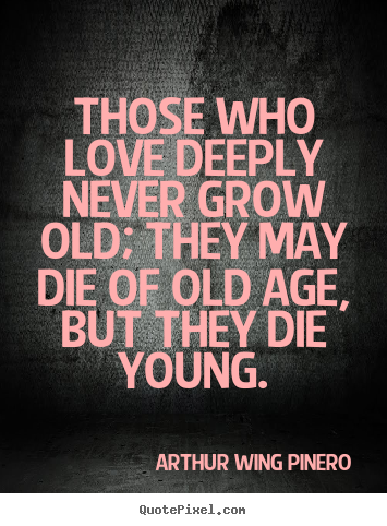Quotes about love - Those who love deeply never grow old; they may die of old..